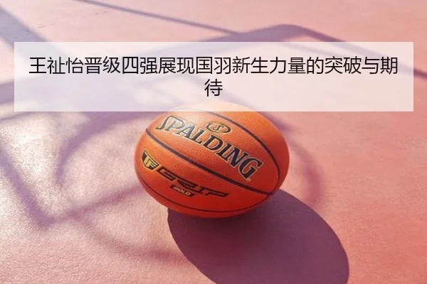 王祉怡晋级四强展现国羽新生力量的突破与期待