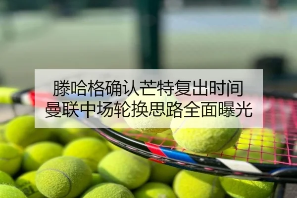 滕哈格确认芒特复出时间 曼联中场轮换思路全面曝光