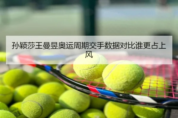 孙颖莎王曼昱奥运周期交手数据对比谁更占上风