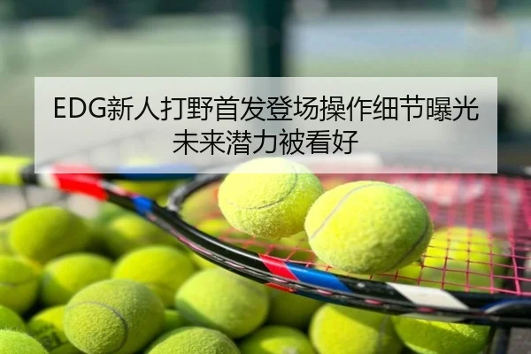 EDG新人打野首发登场操作细节曝光未来潜力被看好