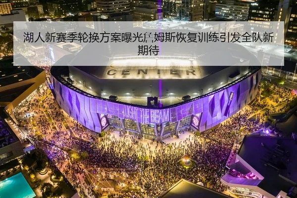 湖人新赛季轮换方案曝光詹姆斯恢复训练引发全队新期待