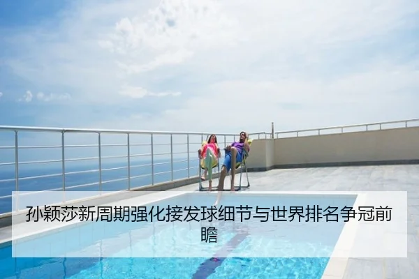 孙颖莎新周期强化接发球细节与世界排名争冠前瞻